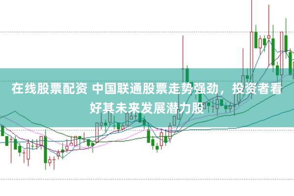 在线股票配资 中国联通股票走势强劲，投资者看好其未来发展潜力股