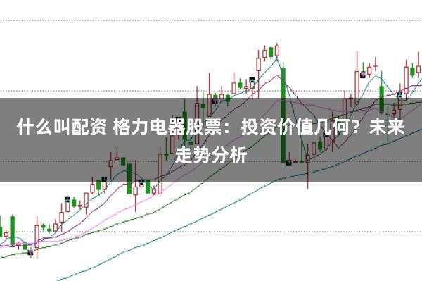 什么叫配资 格力电器股票：投资价值几何？未来走势分析