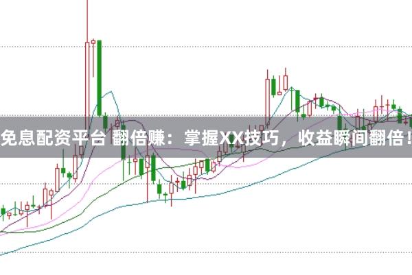 免息配资平台 翻倍赚：掌握XX技巧，收益瞬间翻倍！