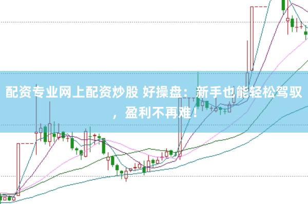 配资专业网上配资炒股 好操盘：新手也能轻松驾驭，盈利不再难！