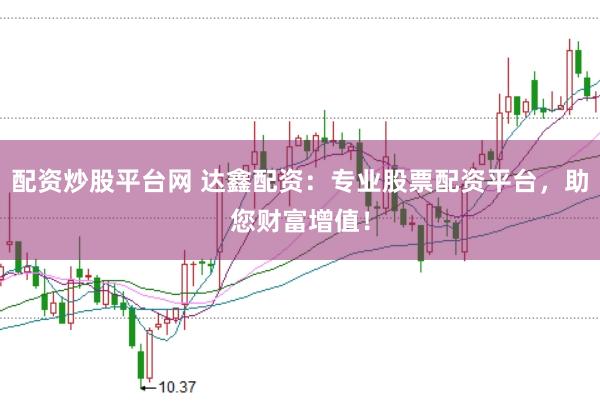 配资炒股平台网 达鑫配资：专业股票配资平台，助您财富增值！