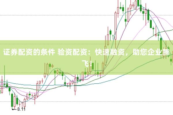 证券配资的条件 验资配资：快速融资，助您企业腾飞！