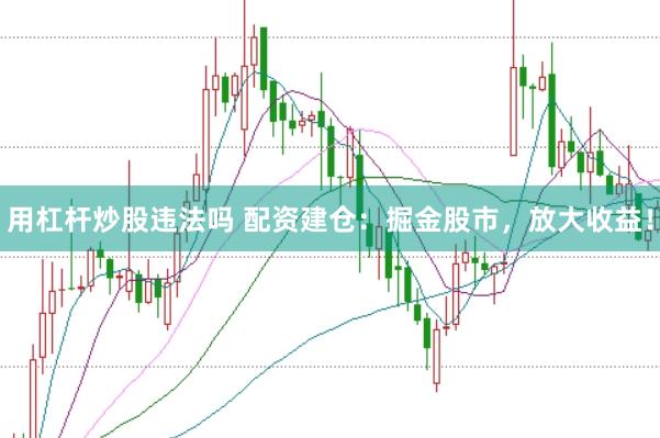 用杠杆炒股违法吗 配资建仓：掘金股市，放大收益！