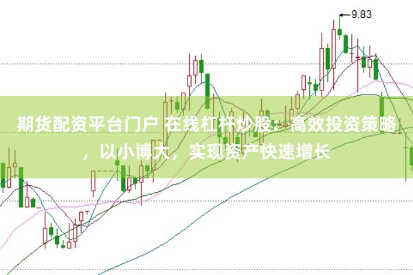 期货配资平台门户 在线杠杆炒股：高效投资策略，以小博大，实现资产快速增长