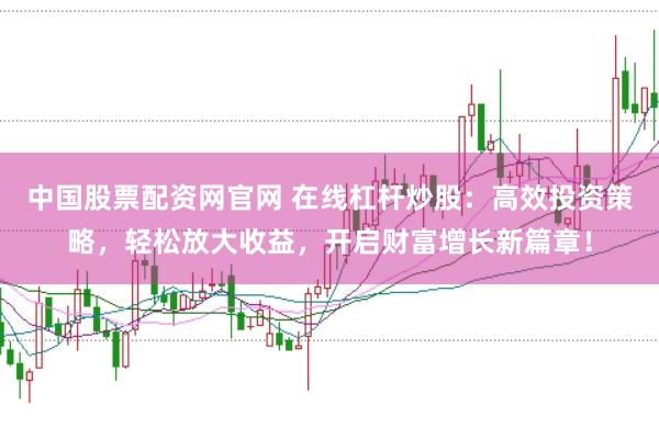 中国股票配资网官网 在线杠杆炒股：高效投资策略，轻松放大收益，开启财富增长新篇章！
