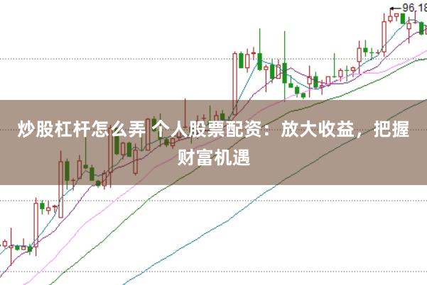 炒股杠杆怎么弄 个人股票配资：放大收益，把握财富机遇