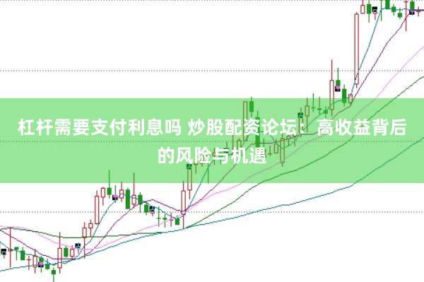 杠杆需要支付利息吗 炒股配资论坛：高收益背后的风险与机遇