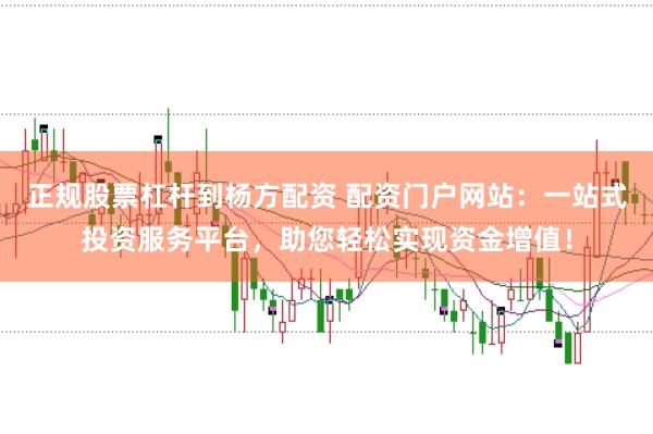 正规股票杠杆到杨方配资 配资门户网站：一站式投资服务平台，助您轻松实现资金增值！