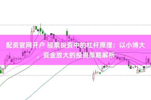 配资官网开户 股票投资中的杠杆原理：以小博大，资金放大的投资策略解析