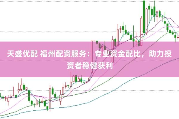天盛优配 福州配资服务：专业资金配比，助力投资者稳健获利