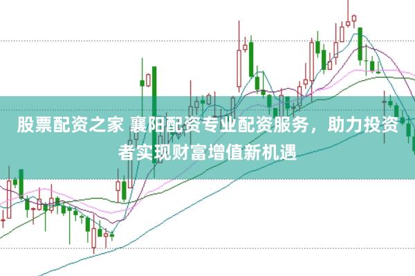 股票配资之家 襄阳配资专业配资服务，助力投资者实现财富增值新机遇