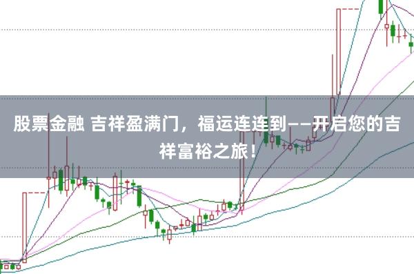 股票金融 吉祥盈满门，福运连连到——开启您的吉祥富裕之旅！
