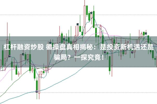 杠杆融资炒股 徽操盘真相揭秘：是投资新机遇还是骗局？一探究竟！