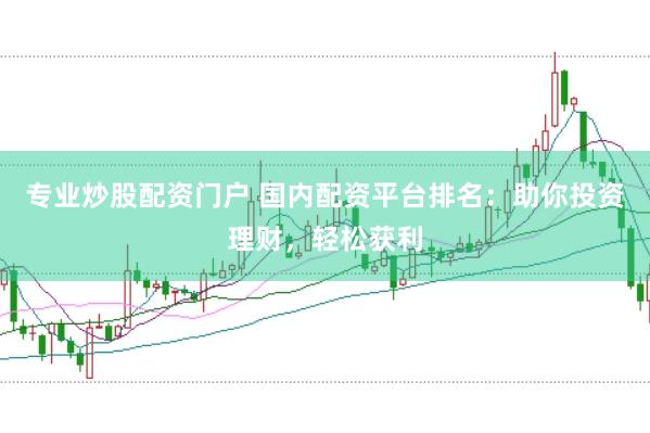 专业炒股配资门户 国内配资平台排名：助你投资理财，轻松获利