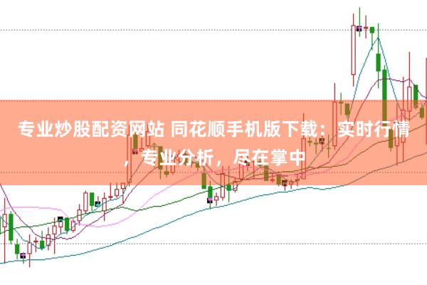 专业炒股配资网站 同花顺手机版下载：实时行情，专业分析，尽在掌中
