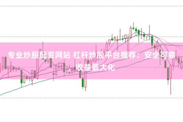 专业炒股配资网站 杠杆炒股平台推荐：安全可靠，收益最大化