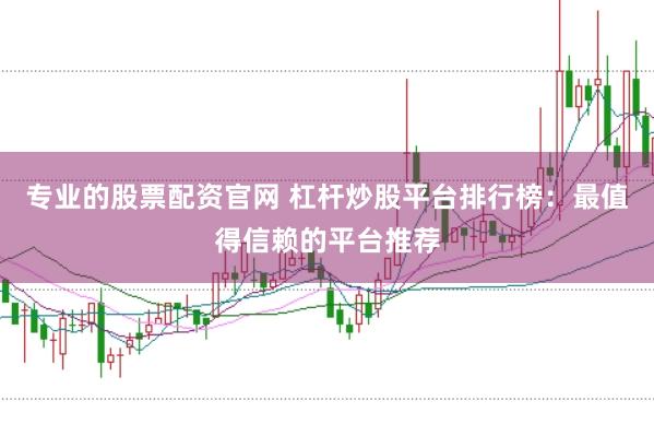 专业的股票配资官网 杠杆炒股平台排行榜：最值得信赖的平台推荐