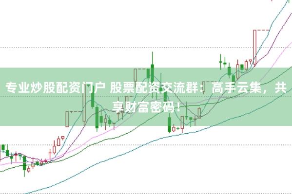 专业炒股配资门户 股票配资交流群：高手云集，共享财富密码！