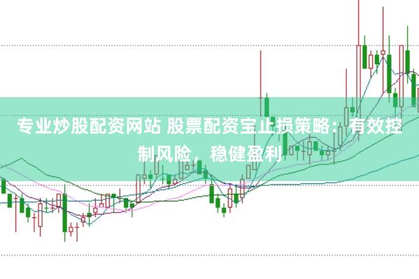 专业炒股配资网站 股票配资宝止损策略：有效控制风险，稳健盈利
