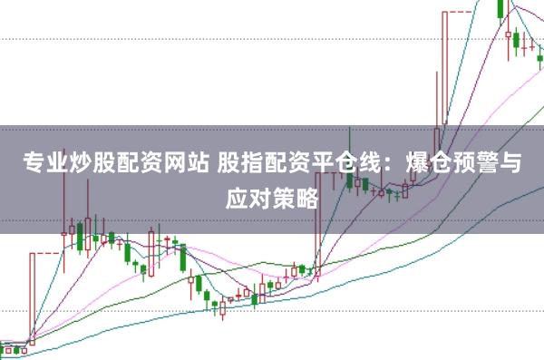专业炒股配资网站 股指配资平仓线：爆仓预警与应对策略
