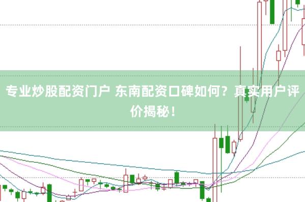 专业炒股配资门户 东南配资口碑如何？真实用户评价揭秘！