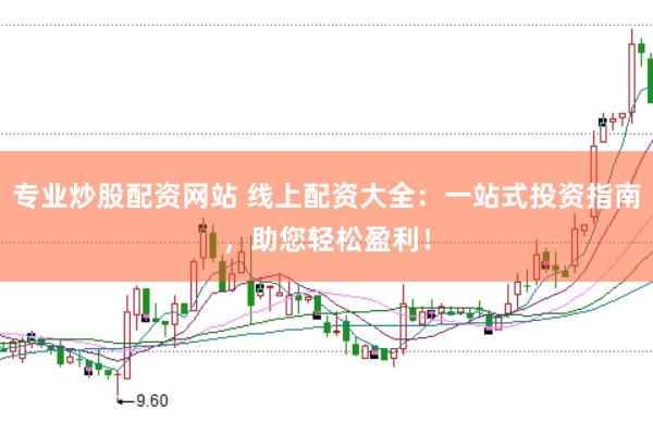 专业炒股配资网站 线上配资大全：一站式投资指南，助您轻松盈利！