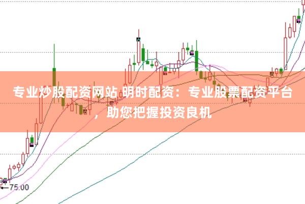 专业炒股配资网站 明时配资：专业股票配资平台，助您把握投资良机
