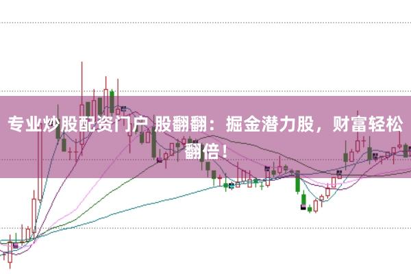 专业炒股配资门户 股翻翻：掘金潜力股，财富轻松翻倍！