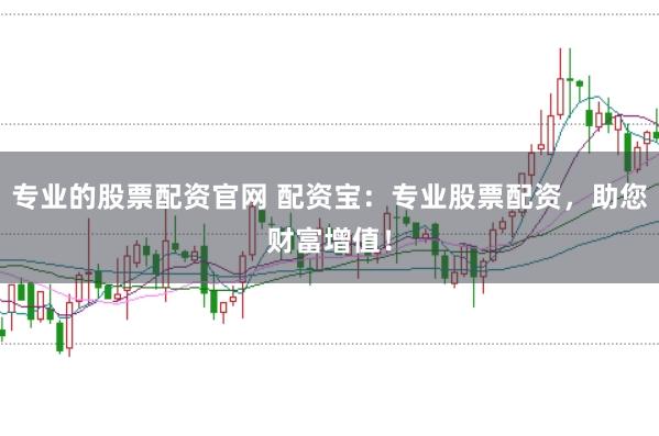 专业的股票配资官网 配资宝：专业股票配资，助您财富增值！