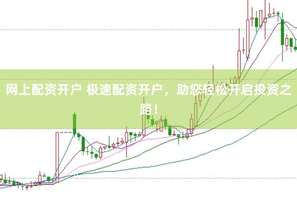 网上配资开户 极速配资开户，助您轻松开启投资之路！