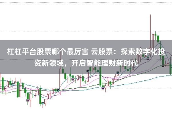 杠杠平台股票哪个最厉害 云股票：探索数字化投资新领域，开启智能理财新时代