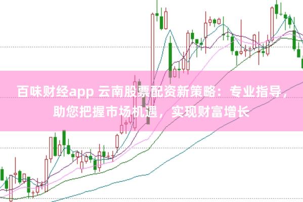 百味财经app 云南股票配资新策略：专业指导，助您把握市场机遇，实现财富增长