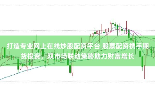 打造专业网上在线炒股配资平台 股票配资携手期货投资，双市场联动策略助力财富增长