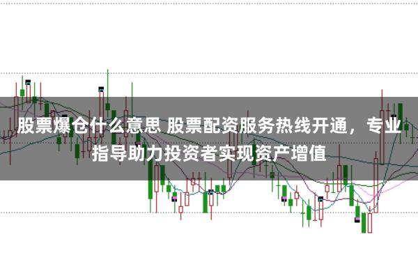 股票爆仓什么意思 股票配资服务热线开通，专业指导助力投资者实现资产增值