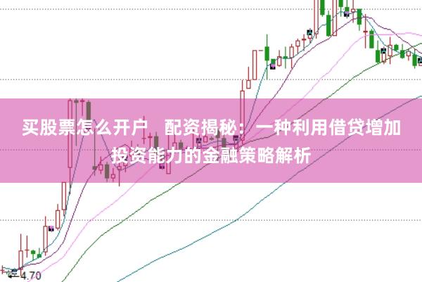 买股票怎么开户   配资揭秘：一种利用借贷增加投资能力的金融策略解析