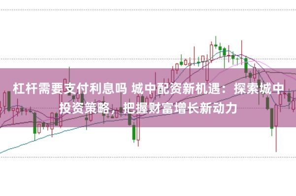 杠杆需要支付利息吗 城中配资新机遇：探索城中投资策略，把握财富增长新动力