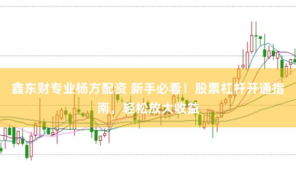 鑫东财专业杨方配资 新手必看！股票杠杆开通指南，轻松放大收益