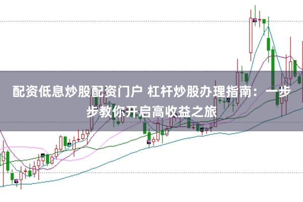 配资低息炒股配资门户 杠杆炒股办理指南：一步步教你开启高收益之旅