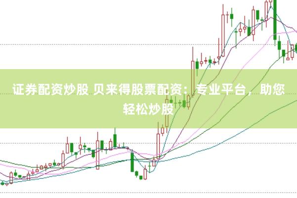 证券配资炒股 贝来得股票配资：专业平台，助您轻松炒股