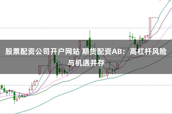 股票配资公司开户网站 期货配资AB：高杠杆风险与机遇并存