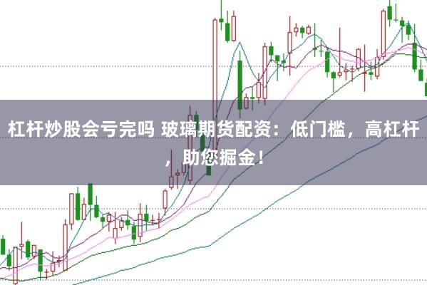 杠杆炒股会亏完吗 玻璃期货配资：低门槛，高杠杆，助您掘金！