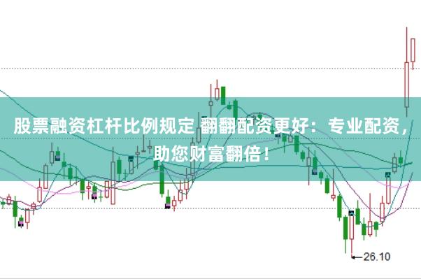 股票融资杠杆比例规定 翻翻配资更好：专业配资，助您财富翻倍！