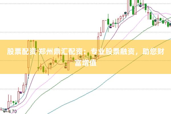 股票配资 郑州鼎汇配资：专业股票融资，助您财富增值