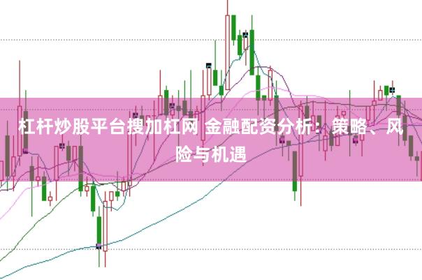 杠杆炒股平台搜加杠网 金融配资分析：策略、风险与机遇