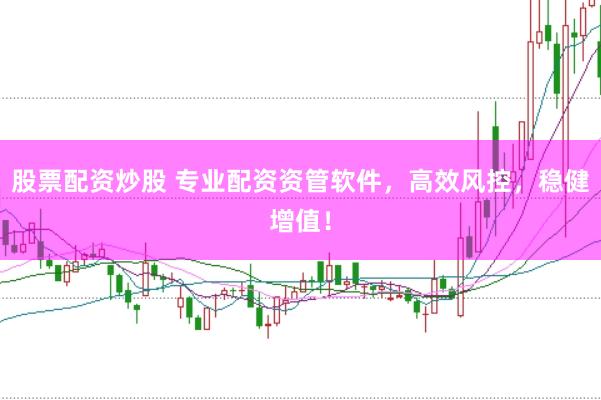 股票配资炒股 专业配资资管软件，高效风控，稳健增值！