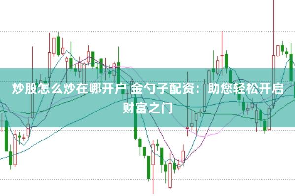 炒股怎么炒在哪开户 金勺子配资：助您轻松开启财富之门