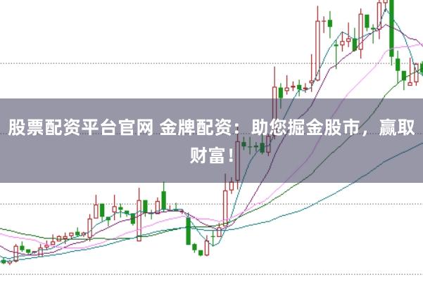 股票配资平台官网 金牌配资：助您掘金股市，赢取财富！