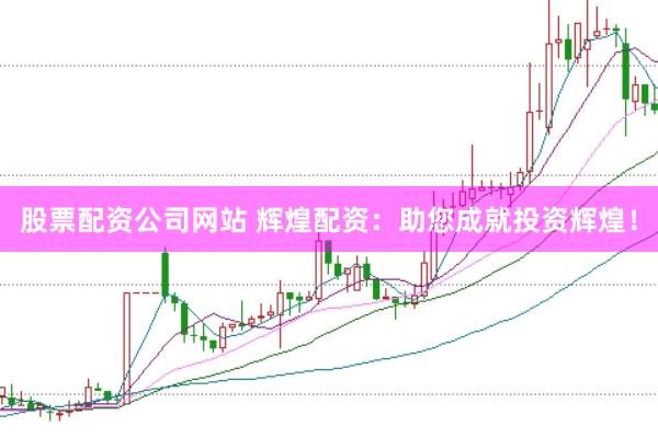 股票配资公司网站 辉煌配资：助您成就投资辉煌！