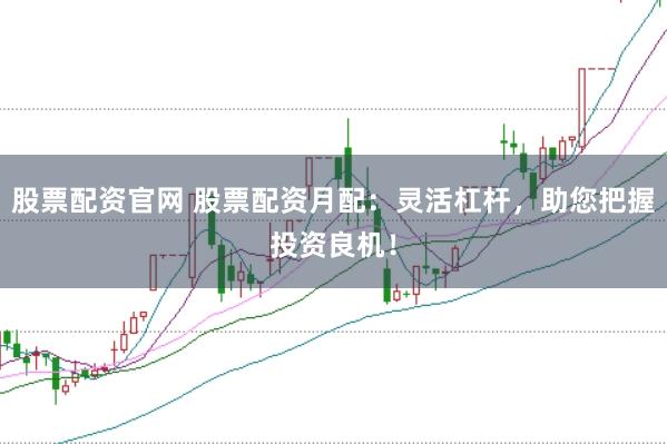 股票配资官网 股票配资月配：灵活杠杆，助您把握投资良机！