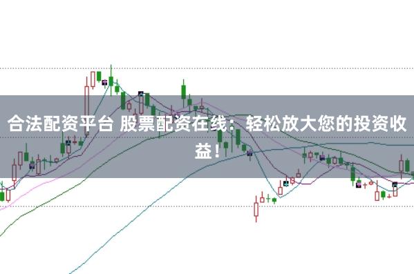 合法配资平台 股票配资在线：轻松放大您的投资收益！